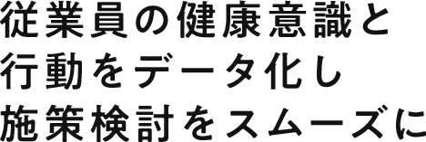 従業員の健康意識と行動をデータ化し施策検討をスムーズに