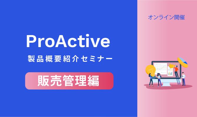 ProActive製品概要紹介セミナー【販売管理編】<br>~販売管理システムの全体像と電子帳簿保存法対応ソリューションをご紹介~