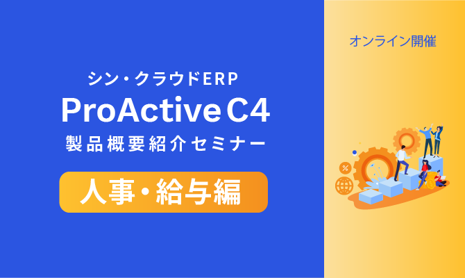 シン・クラウドERP「ProActive C4」製品概要紹介セミナー【人事・給与編】<br>～最新クラウドERPの人事・給与システムをじっくり紹介～