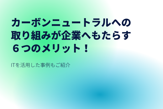 カーボンニュートラルへの取り組みが企業へのもたらす6つのメリット！ITを活用した事例もご紹介