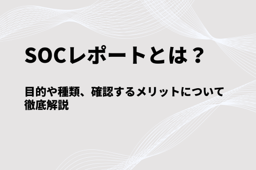 【図解】SOCレポートとは？目的や種類、確認するメリットについて徹底解説