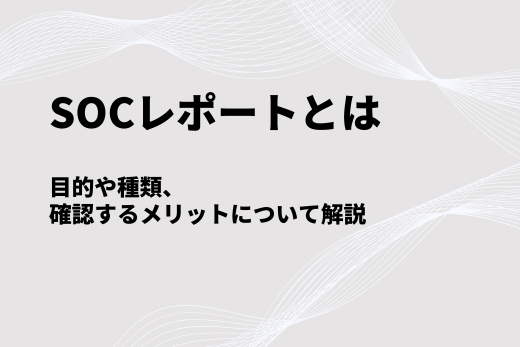 SOCレポートとは：目的や種類、確認するメリットについて解説