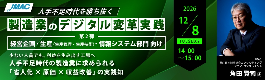 【人手不足時代を勝ち抜く 製造業のデジタル変革実践】第2弾
経営企画・生産（生産管理・生産技術）・情報システム部門 向け

少ない人員でも、利益を生み出す工場へ
人手不足時代の製造業に求められる「省人化×原価×収益改善」の実践知