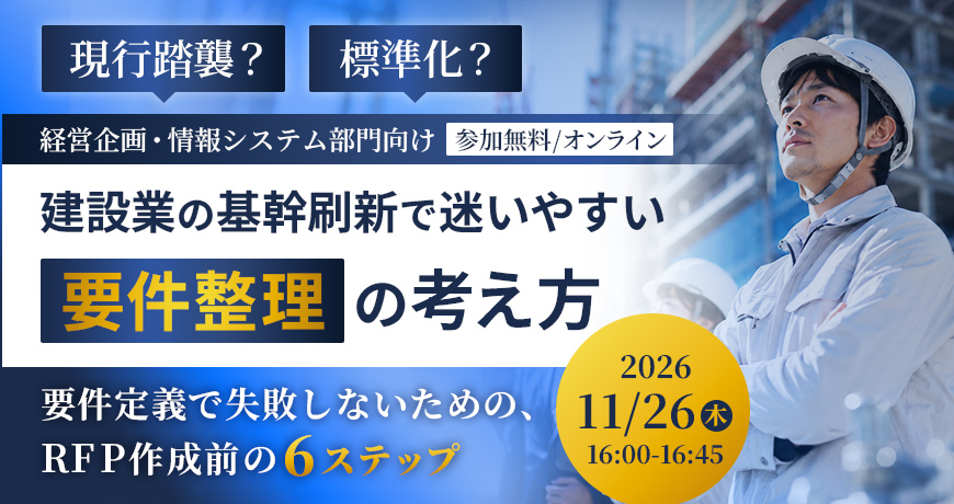 現行踏襲？標準化？建設業の基幹刷新で迷いやすい「要件整理」の考え方～要件定義で失敗しないための、RFP作成前の6ステップ～